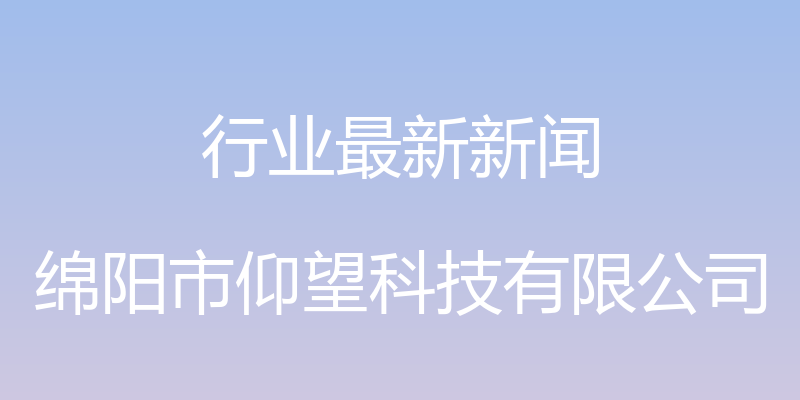 行业最新新闻 - 绵阳市仰望科技有限公司