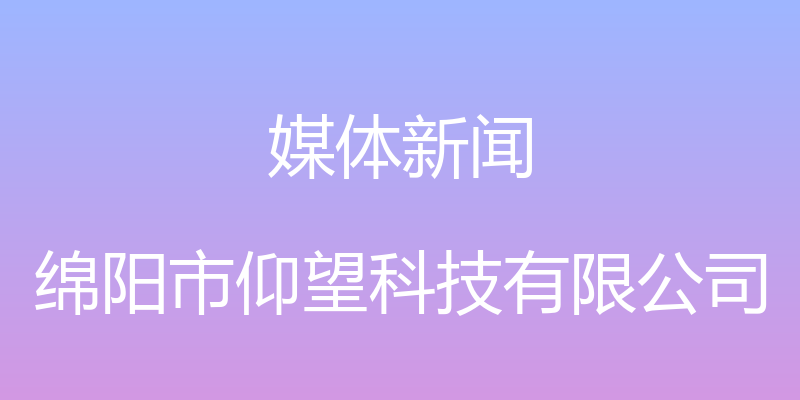 媒体新闻 - 绵阳市仰望科技有限公司