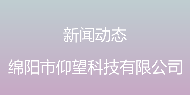 新闻动态 - 绵阳市仰望科技有限公司